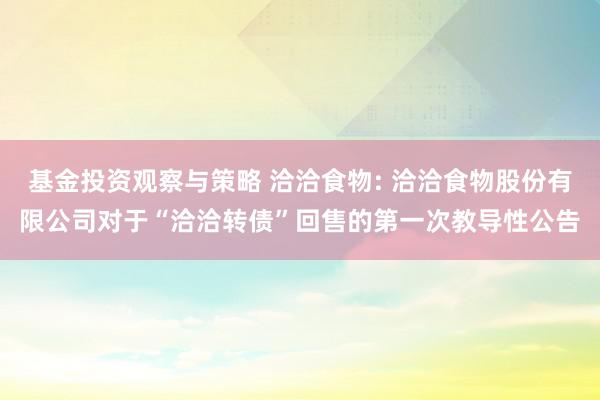 基金投资观察与策略 洽洽食物: 洽洽食物股份有限公司对于“洽洽转债”回售的第一次教导性公告