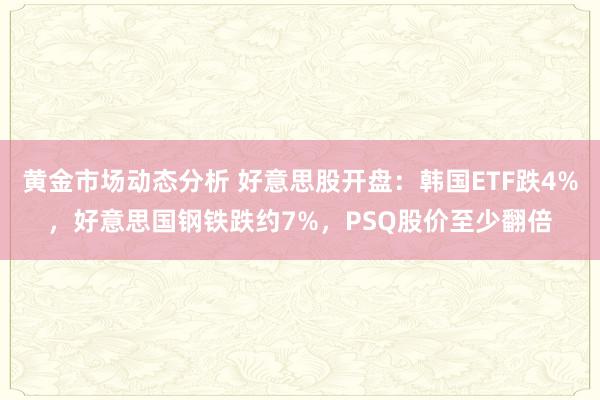 黄金市场动态分析 好意思股开盘：韩国ETF跌4%，好意思国钢铁跌约7%，PSQ股价至少翻倍