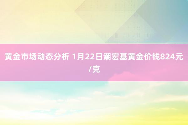 黄金市场动态分析 1月22日潮宏基黄金价钱824元/克