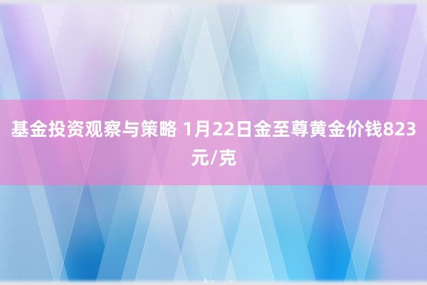 基金投资观察与策略 1月22日金至尊黄金价钱823元/克