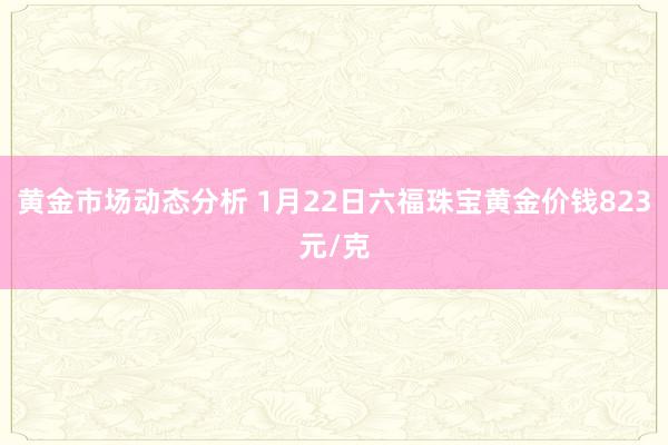 黄金市场动态分析 1月22日六福珠宝黄金价钱823元/克