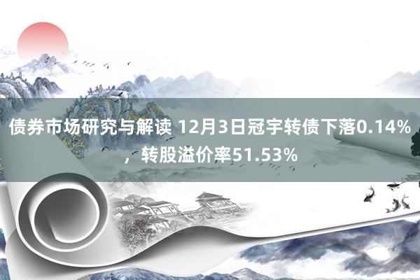 债券市场研究与解读 12月3日冠宇转债下落0.14%，转股溢价率51.53%