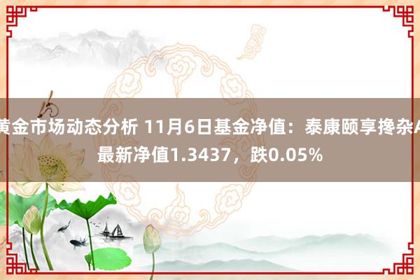 黄金市场动态分析 11月6日基金净值：泰康颐享搀杂A最新净值1.3437，跌0.05%