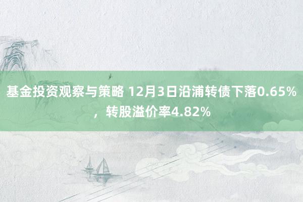 基金投资观察与策略 12月3日沿浦转债下落0.65%，转股溢价率4.82%