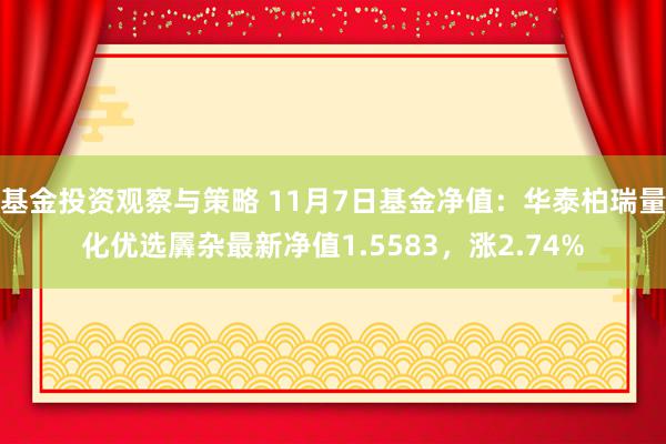 基金投资观察与策略 11月7日基金净值：华泰柏瑞量化优选羼杂最新净值1.5583，涨2.74%