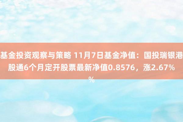 基金投资观察与策略 11月7日基金净值：国投瑞银港股通6个月定开股票最新净值0.8576，涨2.67%