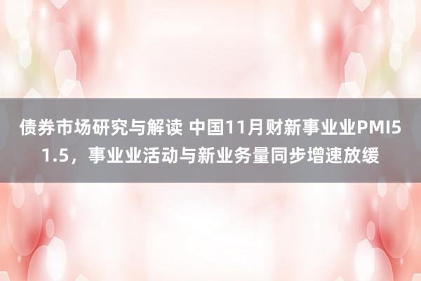 债券市场研究与解读 中国11月财新事业业PMI51.5，事业业活动与新业务量同步增速放缓