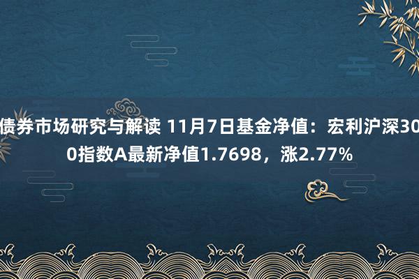 债券市场研究与解读 11月7日基金净值：宏利沪深300指数A最新净值1.7698，涨2.77%