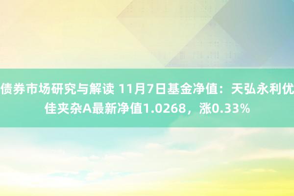 债券市场研究与解读 11月7日基金净值：天弘永利优佳夹杂A最新净值1.0268，涨0.33%