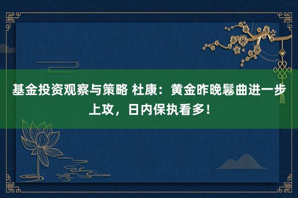 基金投资观察与策略 杜康：黄金昨晚鬈曲进一步上攻，日内保执看多！