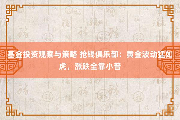 基金投资观察与策略 抢钱俱乐部：黄金波动猛如虎，涨跌全靠小普