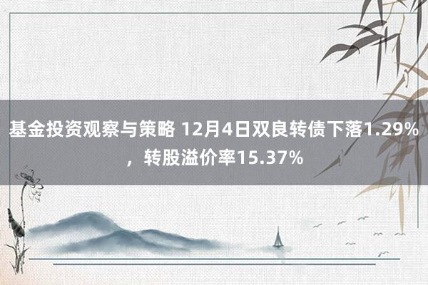 基金投资观察与策略 12月4日双良转债下落1.29%，转股溢价率15.37%