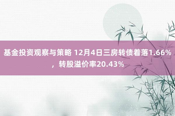 基金投资观察与策略 12月4日三房转债着落1.66%，转股溢价率20.43%