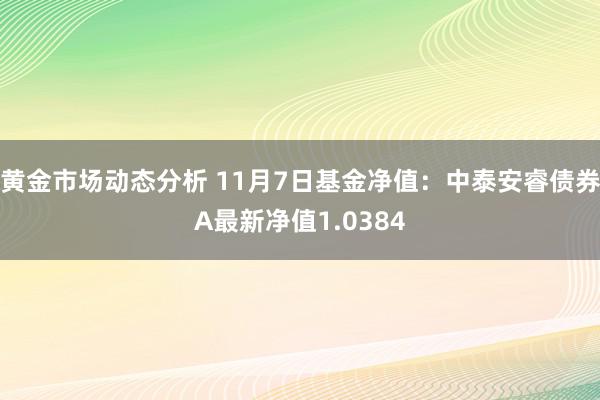 黄金市场动态分析 11月7日基金净值：中泰安睿债券A最新净值1.0384