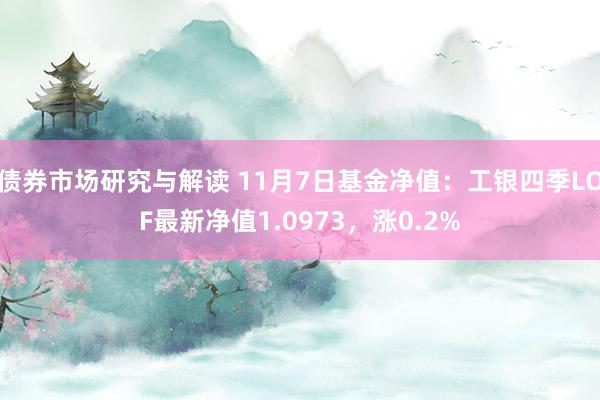 债券市场研究与解读 11月7日基金净值：工银四季LOF最新净值1.0973，涨0.2%