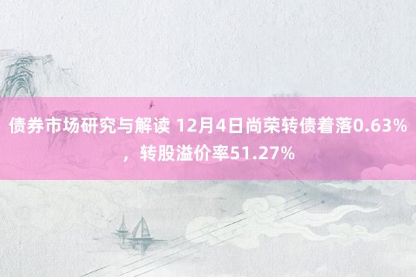 债券市场研究与解读 12月4日尚荣转债着落0.63%，转股溢价率51.27%