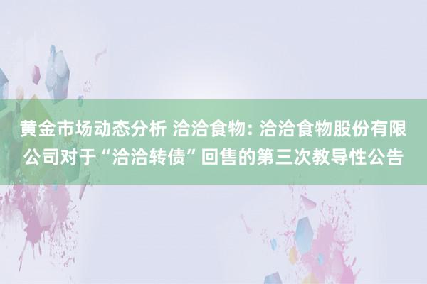 黄金市场动态分析 洽洽食物: 洽洽食物股份有限公司对于“洽洽转债”回售的第三次教导性公告