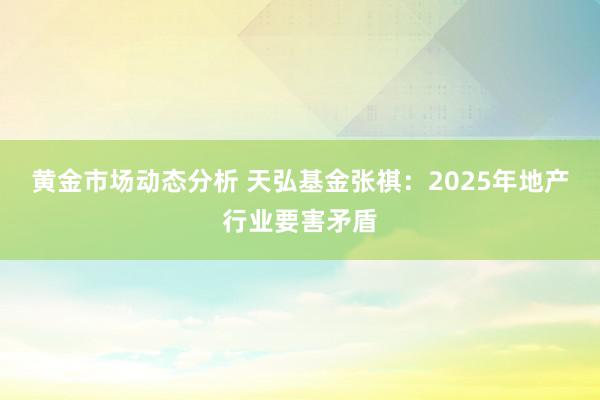 黄金市场动态分析 天弘基金张祺：2025年地产行业要害矛盾