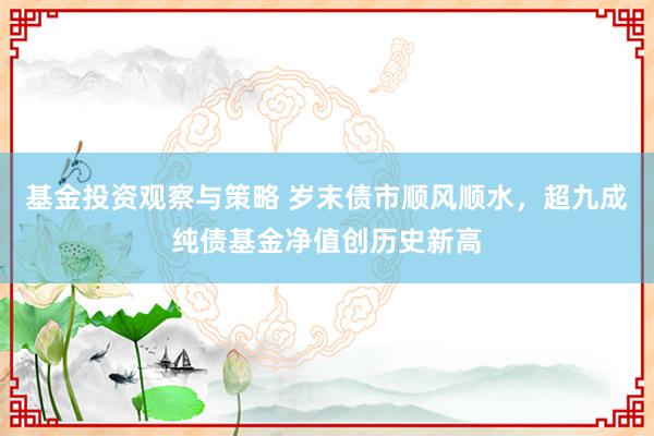 基金投资观察与策略 岁末债市顺风顺水，超九成纯债基金净值创历史新高