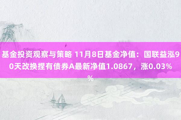 基金投资观察与策略 11月8日基金净值：国联益泓90天改换捏有债券A最新净值1.0867，涨0.03%