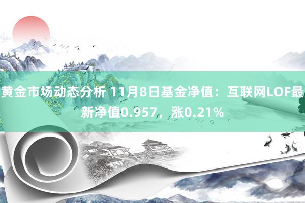 黄金市场动态分析 11月8日基金净值：互联网LOF最新净值0.957，涨0.21%