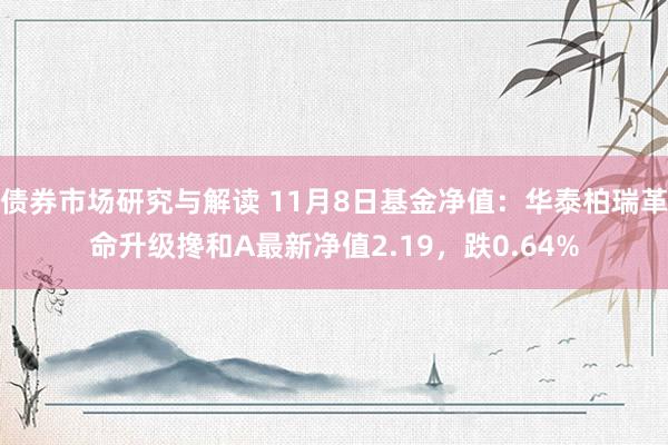 债券市场研究与解读 11月8日基金净值：华泰柏瑞革命升级搀和A最新净值2.19，跌0.64%