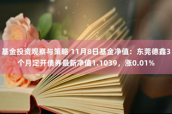 基金投资观察与策略 11月8日基金净值：东莞德鑫3个月定开债券最新净值1.1039，涨0.01%