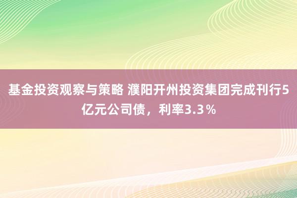 基金投资观察与策略 濮阳开州投资集团完成刊行5亿元公司债，利率3.3％