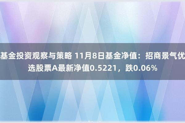 基金投资观察与策略 11月8日基金净值：招商景气优选股票A最新净值0.5221，跌0.06%