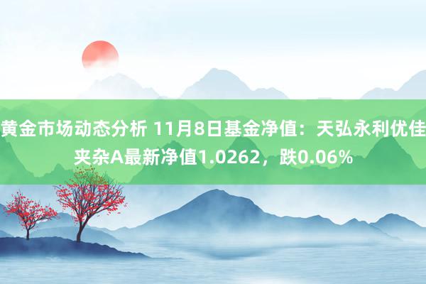 黄金市场动态分析 11月8日基金净值：天弘永利优佳夹杂A最新净值1.0262，跌0.06%