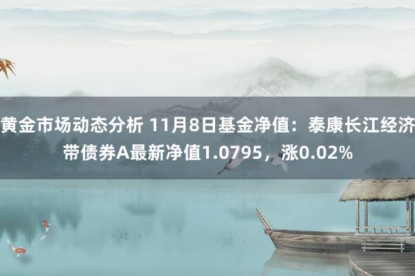 黄金市场动态分析 11月8日基金净值：泰康长江经济带债券A最新净值1.0795，涨0.02%