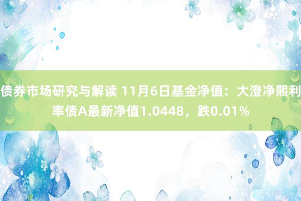 债券市场研究与解读 11月6日基金净值：大澄净熙利率债A最新净值1.0448，跌0.01%