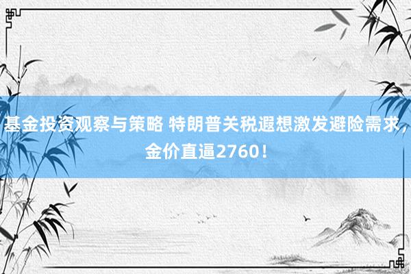 基金投资观察与策略 特朗普关税遐想激发避险需求，金价直逼2760！