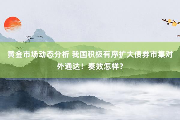 黄金市场动态分析 我国积极有序扩大债券市集对外通达！奏效怎样？