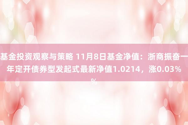 基金投资观察与策略 11月8日基金净值：浙商振奋一年定开债券型发起式最新净值1.0214，涨0.03%