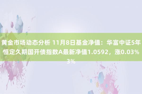 黄金市场动态分析 11月8日基金净值：华富中证5年恒定久期国开债指数A最新净值1.0592，涨0.03%