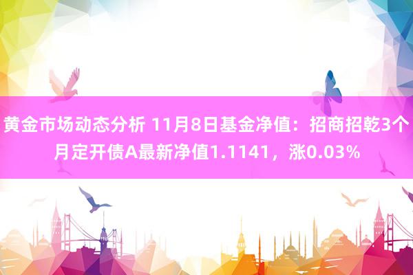 黄金市场动态分析 11月8日基金净值：招商招乾3个月定开债A最新净值1.1141，涨0.03%