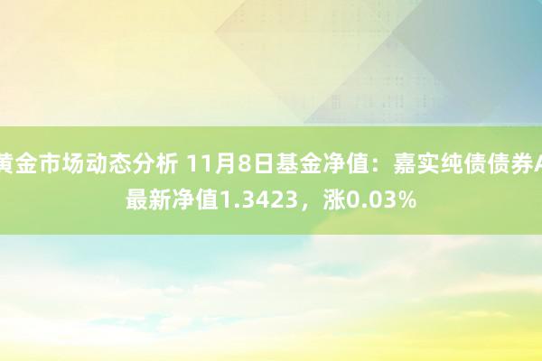 黄金市场动态分析 11月8日基金净值：嘉实纯债债券A最新净值1.3423，涨0.03%