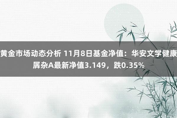 黄金市场动态分析 11月8日基金净值：华安文学健康羼杂A最新净值3.149，跌0.35%