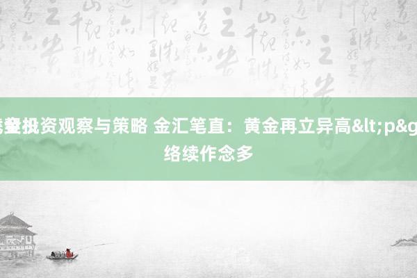 基金投资观察与策略 金汇笔直：黄金再立异高<p>
找契机络续作念多