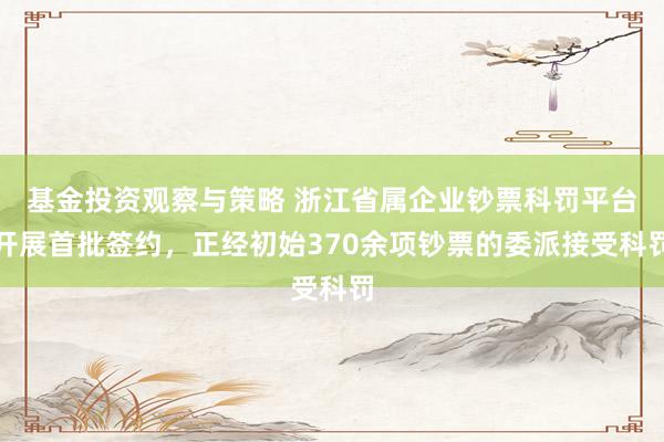 基金投资观察与策略 浙江省属企业钞票科罚平台开展首批签约，正经初始370余项钞票的委派接受科罚