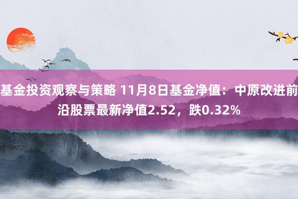 基金投资观察与策略 11月8日基金净值：中原改进前沿股票最新净值2.52，跌0.32%