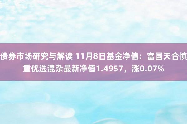 债券市场研究与解读 11月8日基金净值：富国天合慎重优选混杂最新净值1.4957，涨0.07%