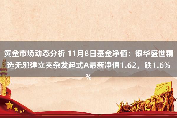 黄金市场动态分析 11月8日基金净值：银华盛世精选无邪建立夹杂发起式A最新净值1.62，跌1.6%