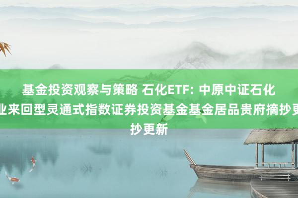 基金投资观察与策略 石化ETF: 中原中证石化产业来回型灵通式指数证券投资基金基金居品贵府摘抄更新