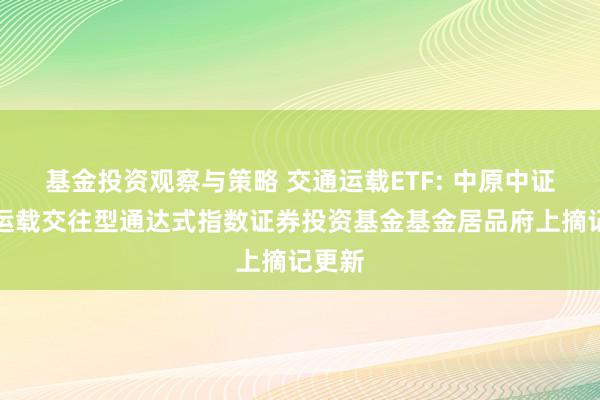 基金投资观察与策略 交通运载ETF: 中原中证全指运载交往型通达式指数证券投资基金基金居品府上摘记更新