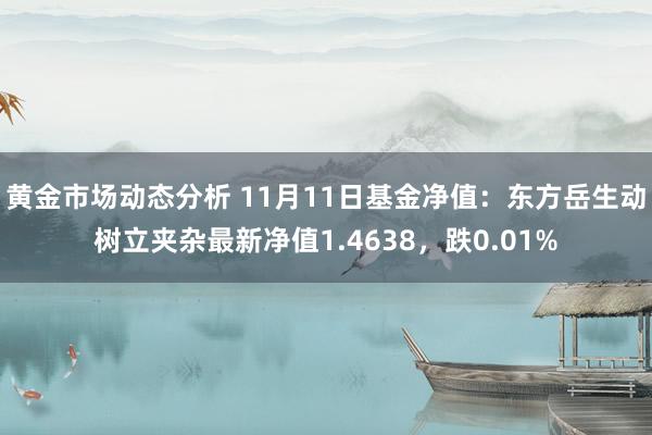 黄金市场动态分析 11月11日基金净值：东方岳生动树立夹杂最新净值1.4638，跌0.01%