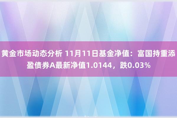 黄金市场动态分析 11月11日基金净值：富国持重添盈债券A最新净值1.0144，跌0.03%