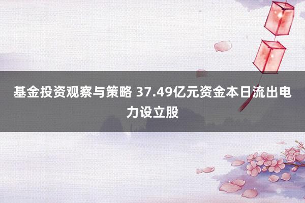 基金投资观察与策略 37.49亿元资金本日流出电力设立股