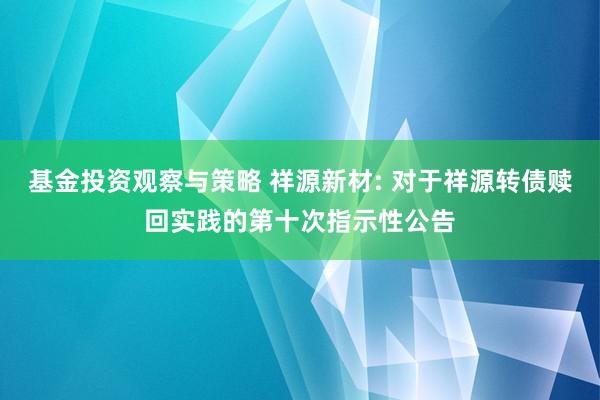 基金投资观察与策略 祥源新材: 对于祥源转债赎回实践的第十次指示性公告